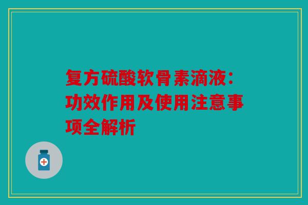 复方硫酸软骨素滴液：功效作用及使用注意事项全解析