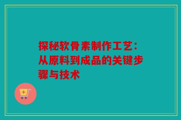 探秘软骨素制作工艺：从原料到成品的关键步骤与技术-第1张图片-关节骑士