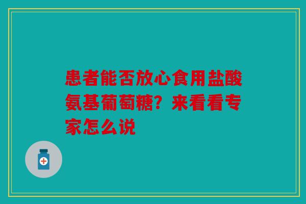 患者能否放心食用盐酸氨基葡萄糖?来看看专家怎么说-第1张图片-关节骑士 患者能否放心食用盐酸氨基葡萄糖?来看看专家怎么说-第1张图片-关节骑士