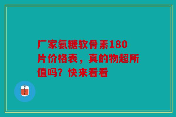 厂家氨糖软骨素180片价格表，真的物超所值吗？快来看看-第1张图片-关节骑士