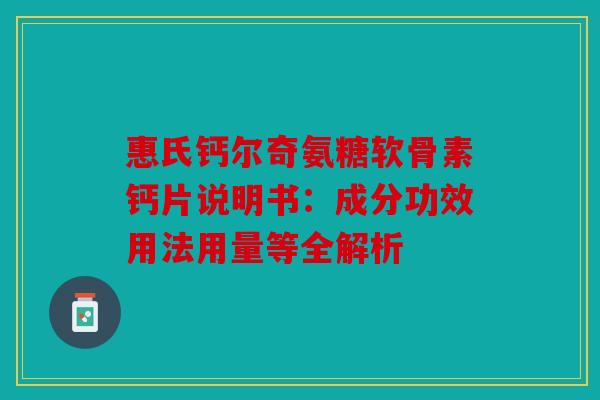 惠氏钙尔奇氨糖软骨素钙片说明书：成分功效用法用量等全解析
