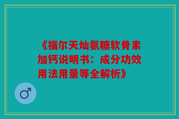 《福尔天灿氨糖软骨素加钙说明书：成分功效用法用量等全解析》-第1张图片-关节骑士