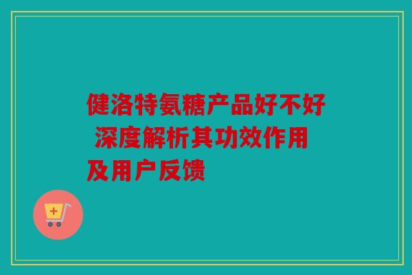 健洛特氨糖产品好不好 深度解析其功效作用及用户反馈-第1张图片-关节骑士
