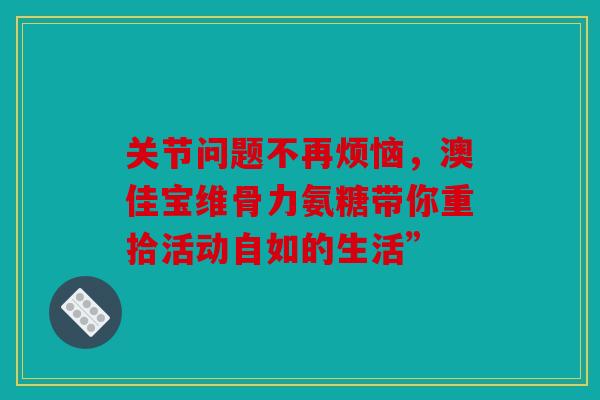 关节问题不再烦恼，澳佳宝维骨力氨糖带你重拾活动自如的生活”