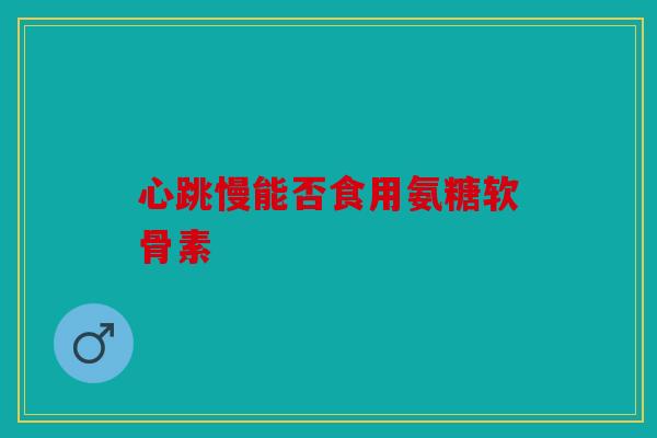 心跳慢能否食用氨糖软骨素