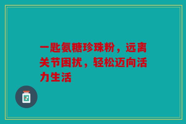 一匙氨糖珍珠粉,远离关节困扰,轻松迈向活力生活-第1张图片-关节骑士 一匙氨糖珍珠粉,远离关节困扰,轻松迈向活力生活-第1张图片-关节骑士