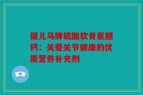 健儿马牌硫酸软骨氨糖钙：关爱关节健康的优质营养补充剂