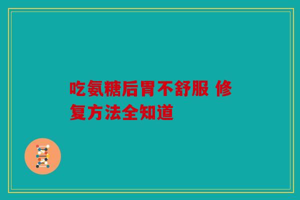 吃氨糖后胃不舒服 修复方法全知道