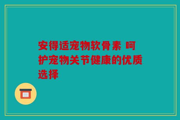 安得适宠物软骨素 呵护宠物关节健康的优质选择-第1张图片-关节骑士 安得适宠物软骨素 呵护宠物关节健康的优质选择-第1张图片-关节骑士