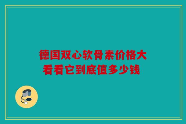 德国双心软骨素价格大 看看它到底值多少钱-第1张图片-关节骑士 德国双心软骨素价格大 看看它到底值多少钱-第1张图片-关节骑士