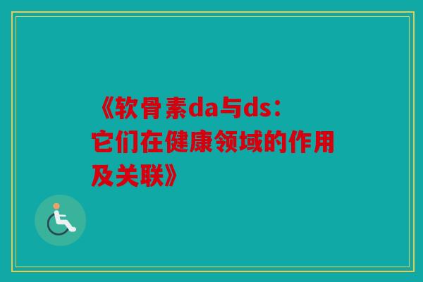 《软骨素da与ds：它们在健康领域的作用及关联》