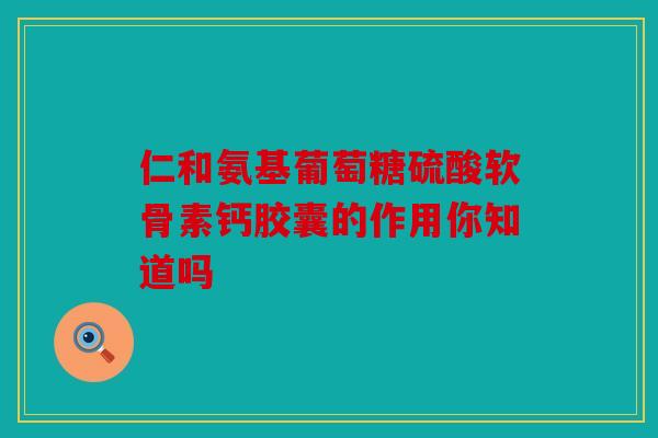 仁和氨基葡萄糖硫酸软骨素钙胶囊的作用你知道吗-第1张图片-关节骑士 仁和氨基葡萄糖硫酸软骨素钙胶囊的作用你知道吗-第1张图片-关节骑士