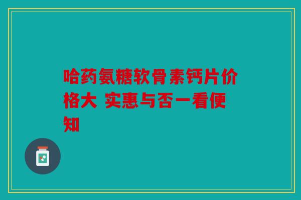 哈药氨糖软骨素钙片价格大 实惠与否一看便知