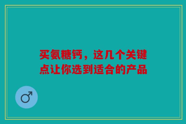 买氨糖钙，这几个关键点让你选到适合的产品