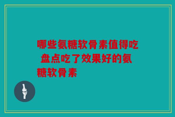 哪些氨糖软骨素值得吃 盘点吃了效果好的氨糖软骨素-第1张图片-关节骑士 哪些氨糖软骨素值得吃 盘点吃了效果好的氨糖软骨素-第1张图片-关节骑士