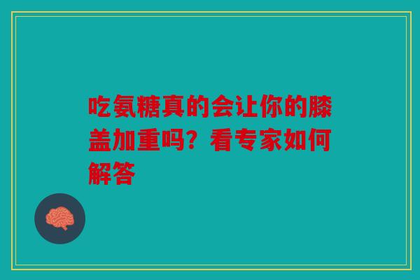 吃氨糖真的会让你的膝盖加重吗？看专家如何解答