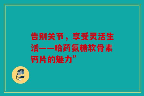 告别关节，享受灵活生活——哈药氨糖软骨素钙片的魅力”