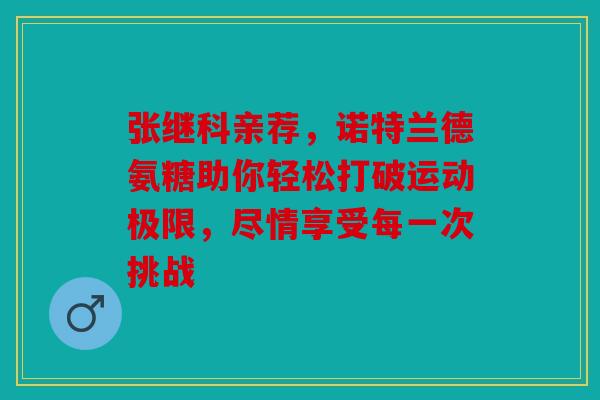 张继科亲荐,诺特兰德氨糖助你轻松打破运动极限,尽情享受每一次挑战-第1张图片-关节骑士 张继科亲荐,诺特兰德氨糖助你轻松打破运动极限,尽情享受每一次挑战-第1张图片-关节骑士