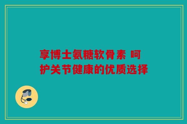 享博士氨糖软骨素 呵护关节健康的优质选择-第1张图片-关节骑士