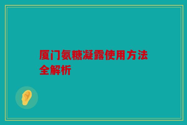 厦门氨糖凝露使用方法全解析