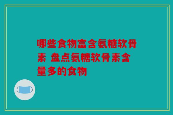 哪些食物富含氨糖软骨素 盘点氨糖软骨素含量多的食物