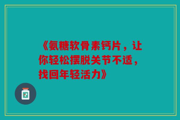 《氨糖软骨素钙片,让你轻松摆脱关节不适,找回年轻活力》-第1张图片-关节骑士 《氨糖软骨素钙片,让你轻松摆脱关节不适,找回年轻活力》-第1张图片-关节骑士