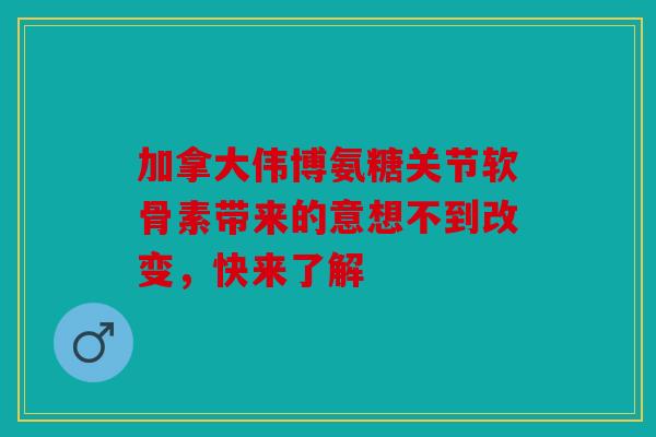加拿大伟博氨糖关节软骨素带来的意想不到改变,快来了解-第1张图片-关节骑士 加拿大伟博氨糖关节软骨素带来的意想不到改变,快来了解-第1张图片-关节骑士