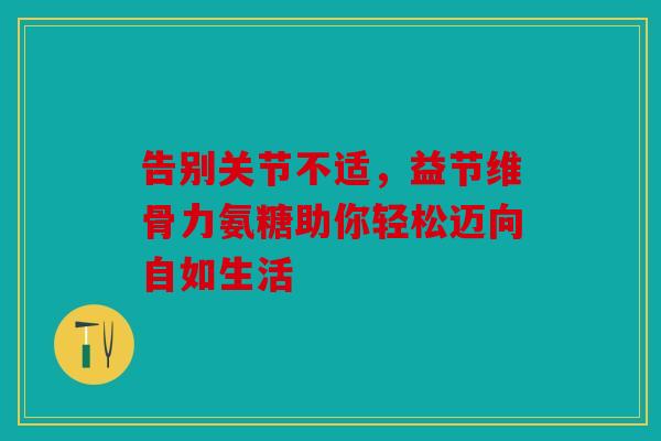 告别关节不适，益节维骨力氨糖助你轻松迈向自如生活