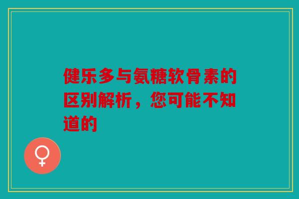 健乐多与氨糖软骨素的区别解析，您可能不知道的-第1张图片-关节骑士