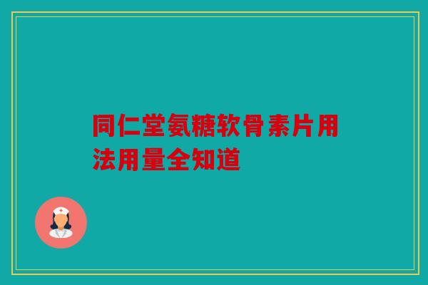 同仁堂氨糖软骨素片用法用量全知道-第1张图片-关节骑士
