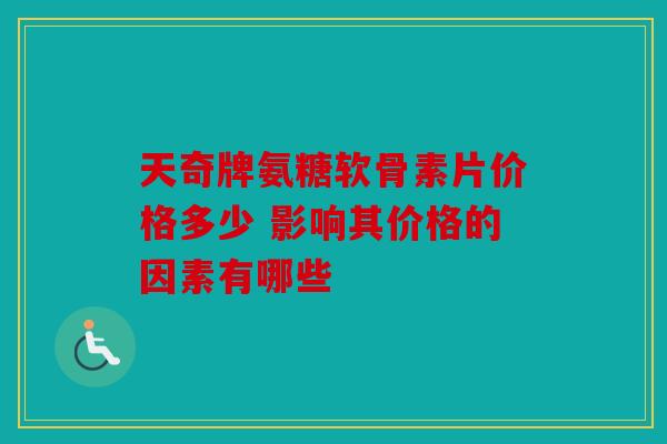 天奇牌氨糖软骨素片价格多少 影响其价格的因素有哪些