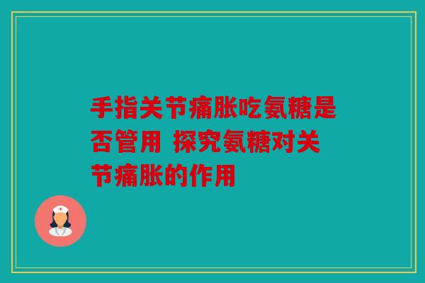 手指关节痛胀吃氨糖是否管用 探究氨糖对关节痛胀的作用-第1张图片-关节骑士