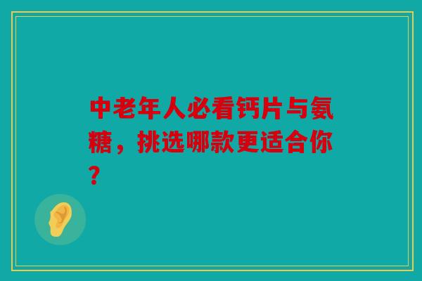 中老年人必看钙片与氨糖，挑选哪款更适合你？-第1张图片-关节骑士