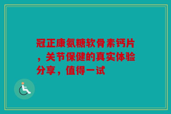冠正康氨糖软骨素钙片,关节保健的真实体验分享,值得一试-第1张图片-关节骑士 冠正康氨糖软骨素钙片,关节保健的真实体验分享,值得一试-第1张图片-关节骑士