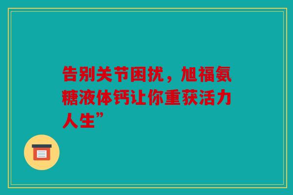 告别关节困扰，旭福氨糖液体钙让你重获活力人生”
