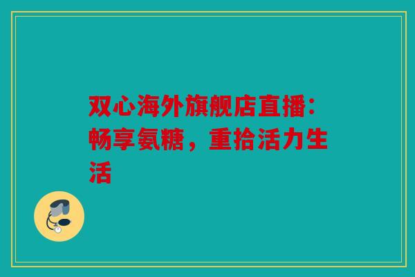 双心海外旗舰店直播：畅享氨糖，重拾活力生活