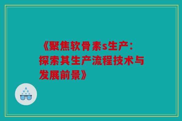 《聚焦软骨素s生产：探索其生产流程技术与发展前景》
