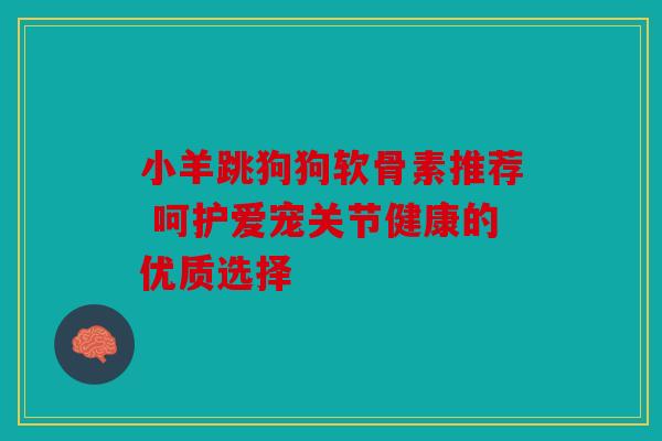 小羊跳狗狗软骨素推荐 呵护爱宠关节健康的优质选择-第1张图片-关节骑士 小羊跳狗狗软骨素推荐 呵护爱宠关节健康的优质选择-第1张图片-关节骑士