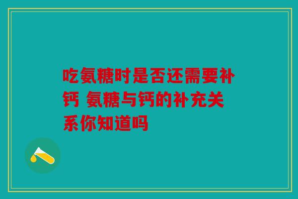 吃氨糖时是否还需要补钙 氨糖与钙的补充关系你知道吗-第1张图片-关节骑士 吃氨糖时是否还需要补钙 氨糖与钙的补充关系你知道吗-第1张图片-关节骑士
