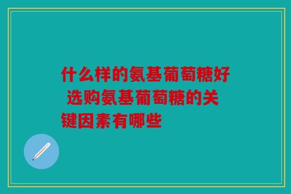 什么样的氨基葡萄糖好 选购氨基葡萄糖的关键因素有哪些-第1张图片-关节骑士 什么样的氨基葡萄糖好 选购氨基葡萄糖的关键因素有哪些-第1张图片-关节骑士