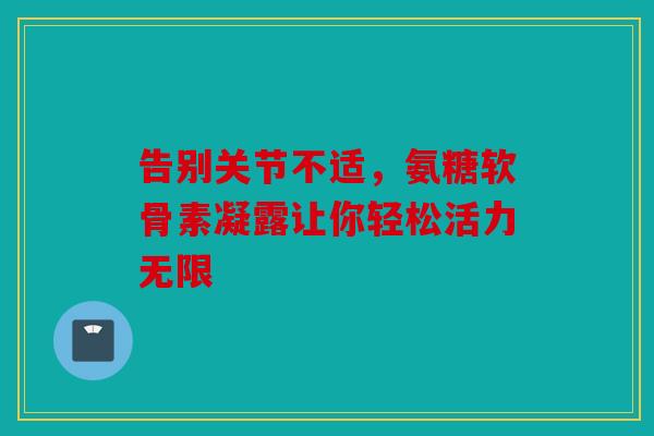 告别关节不适,氨糖软骨素凝露让你轻松活力无限-第1张图片-关节骑士 告别关节不适,氨糖软骨素凝露让你轻松活力无限-第1张图片-关节骑士