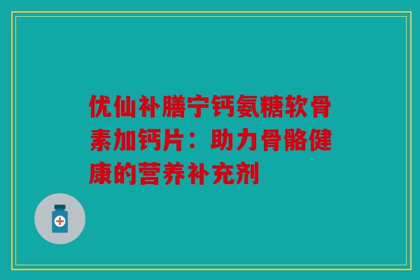 优仙补膳宁钙氨糖软骨素加钙片:助力骨骼健康的营养补充剂-第1张图片-关节骑士 优仙补膳宁钙氨糖软骨素加钙片:助力骨骼健康的营养补充剂-第1张图片-关节骑士