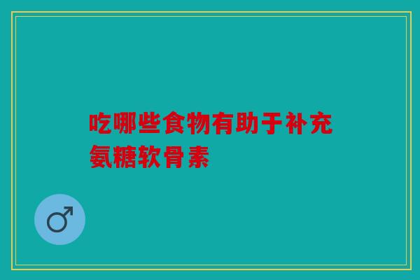 吃哪些食物有助于补充氨糖软骨素