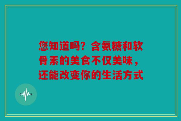 您知道吗？含氨糖和软骨素的美食不仅美味，还能改变你的生活方式