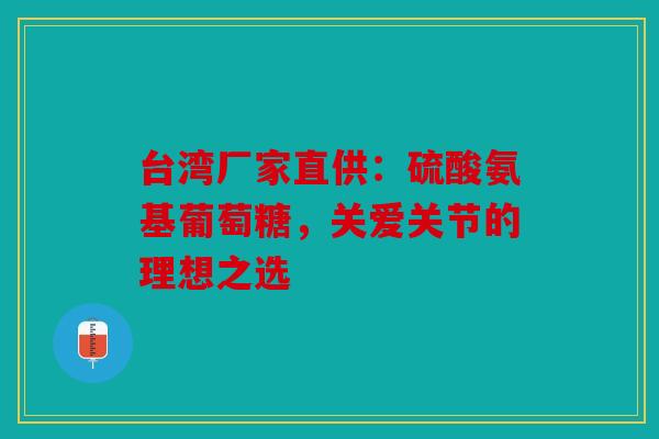 台湾厂家直供：硫酸氨基葡萄糖，关爱关节的理想之选