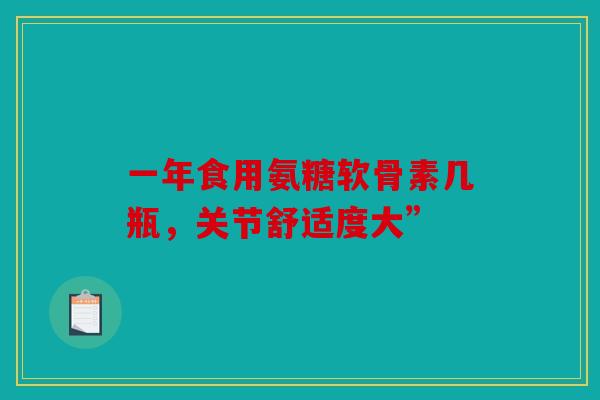 一年食用氨糖软骨素几瓶，关节舒适度大”