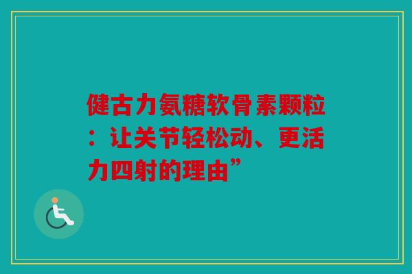 健古力氨糖软骨素颗粒：让关节轻松动、更活力四射的理由”