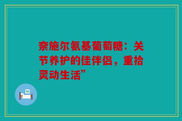 奈施尔氨基葡萄糖:关节养护的佳伴侣,重拾灵动生活”-第1张图片-关节骑士 奈施尔氨基葡萄糖:关节养护的佳伴侣,重拾灵动生活”-第1张图片-关节骑士