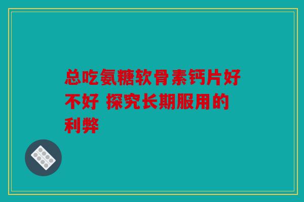总吃氨糖软骨素钙片好不好 探究长期服用的利弊-第1张图片-关节骑士