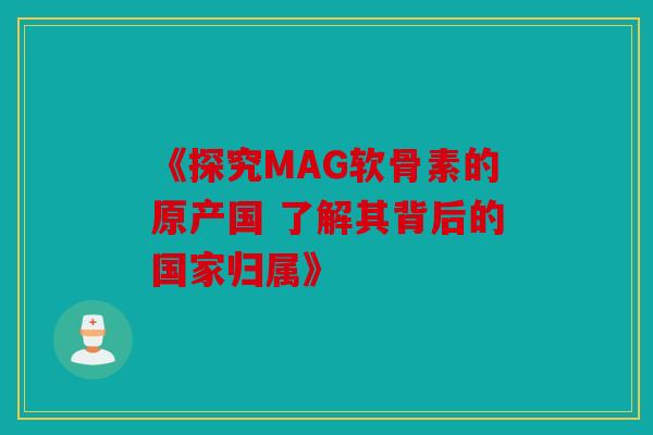 《探究MAG软骨素的原产国 了解其背后的国家归属》-第1张图片-关节骑士 《探究MAG软骨素的原产国 了解其背后的国家归属》-第1张图片-关节骑士